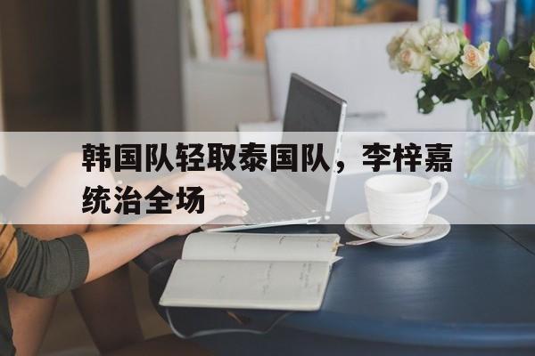 韩国队轻取泰国队，李梓嘉统治全场